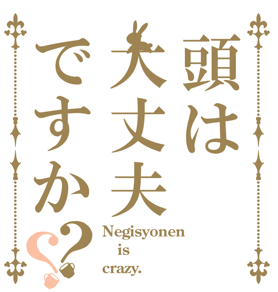 頭は大丈夫ですか？？ Negisyonen is crazy.