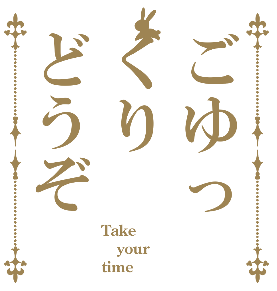 ごゆっくりどうぞ Take your time