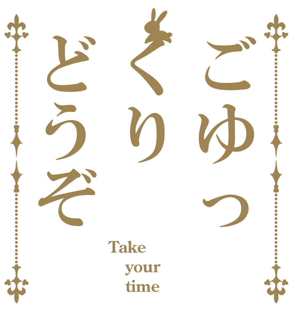 ごゆっくりどうぞ Take your    time