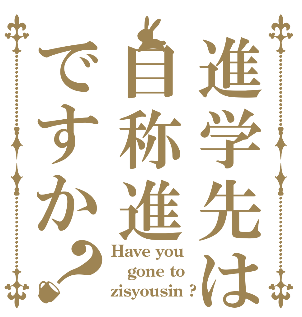 進学先は自称進ですか？ Have you gone to zisyousin ?