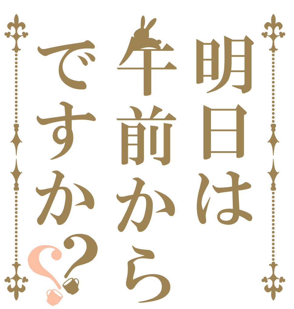 明日は午前からですか？？   