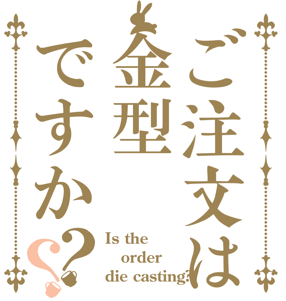 ご注文は金型ですか？？ Is the order die casting?