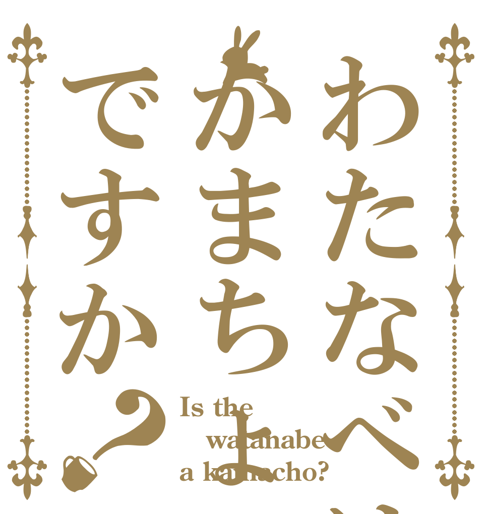 わたなべはかまちょですか？ Is the watanabe a kamacho?