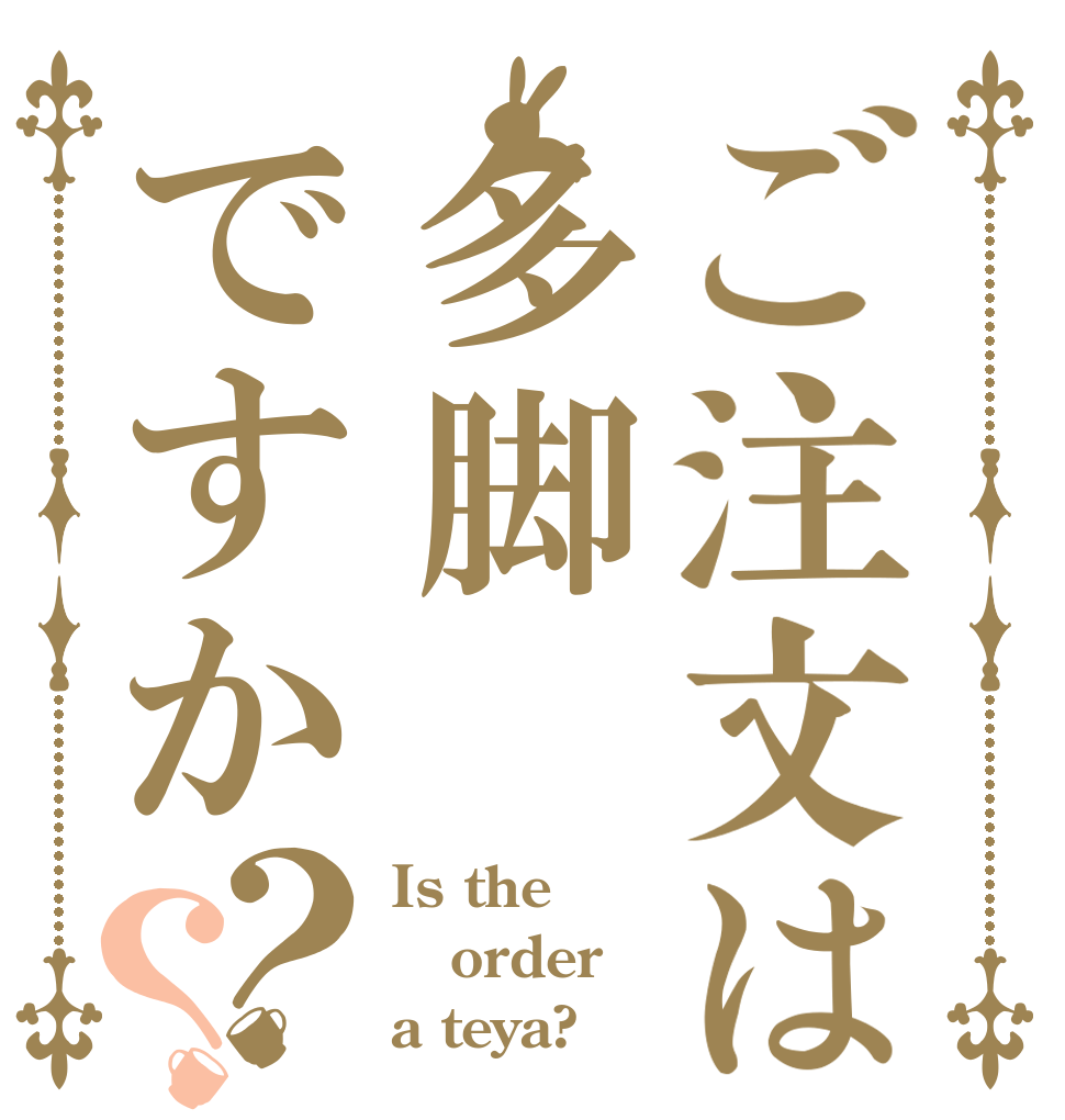 ご注文は多脚ですか？？ Is the order a teya?