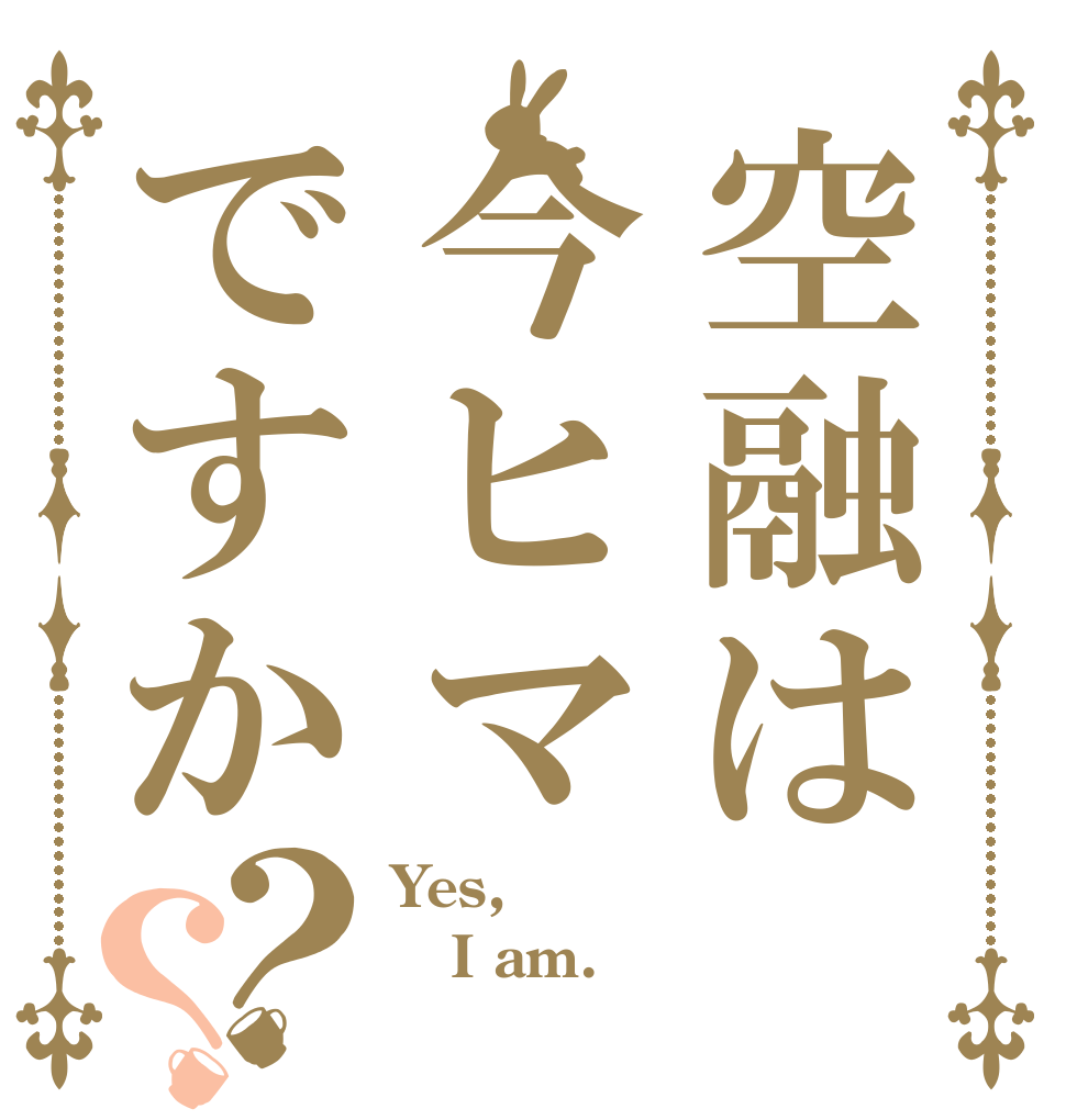 空融は今ヒマですか？？ Yes, I am. 