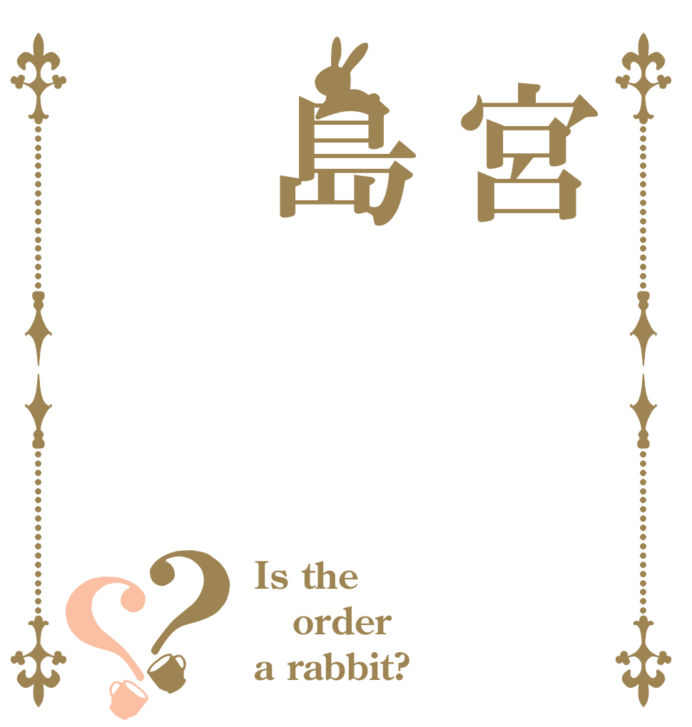 宮島？？ Is the order a rabbit?