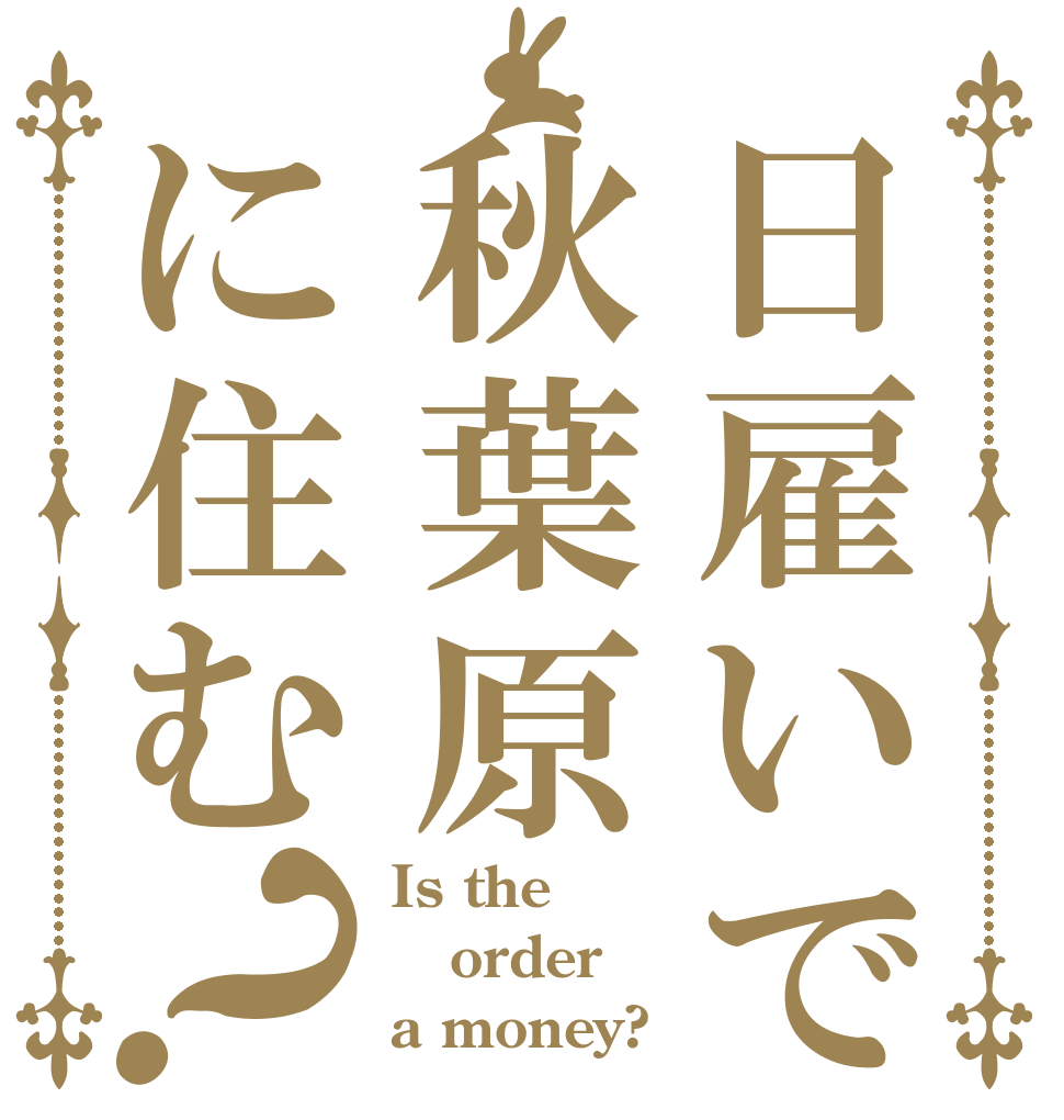 日雇いで秋葉原に住む？ Is the order a money?
