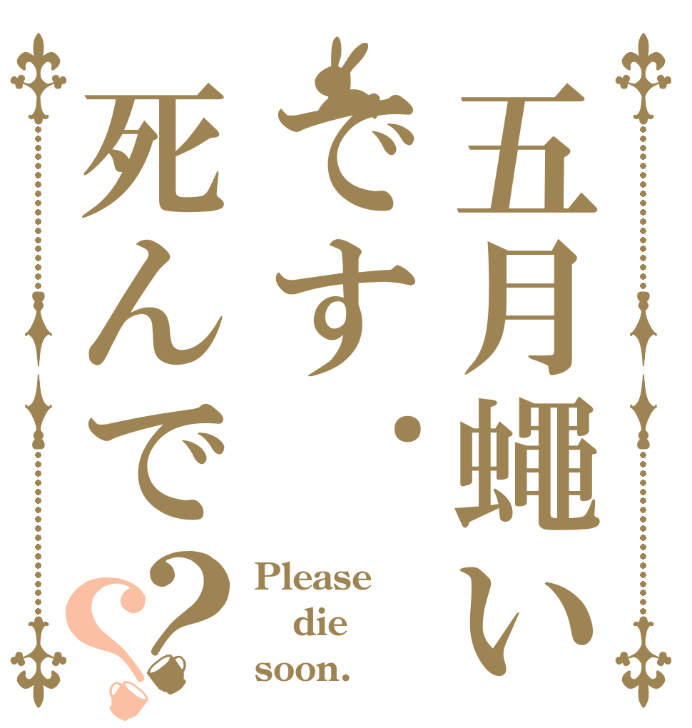 五月蠅いです.死んで？？ Please die soon.