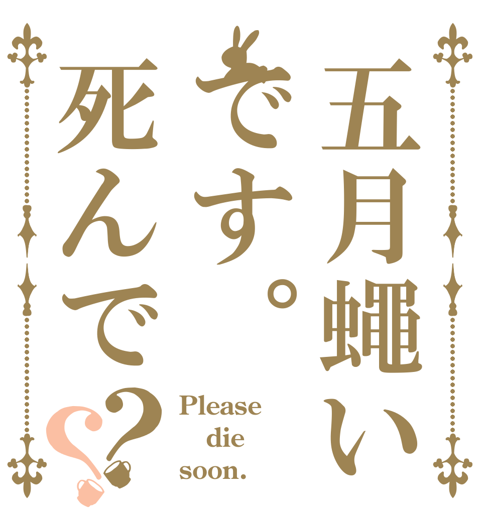 五月蠅いです。死んで？？ Please die soon.