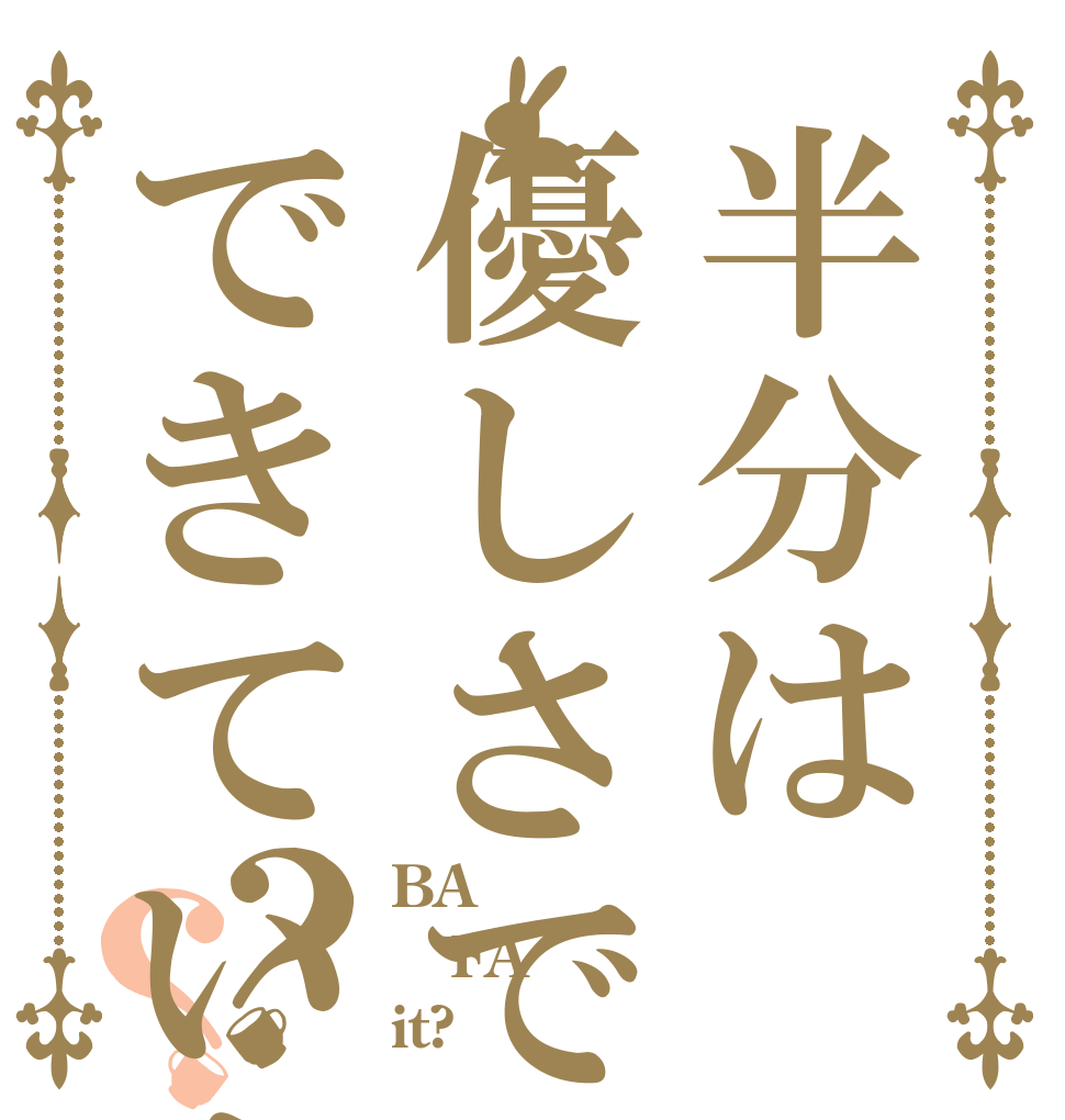 半分は優しさでできています？？ BA FA it?