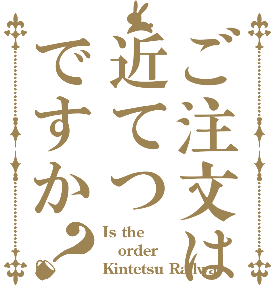 ご注文は近てつですか？ Is the order Kintetsu Railwa?