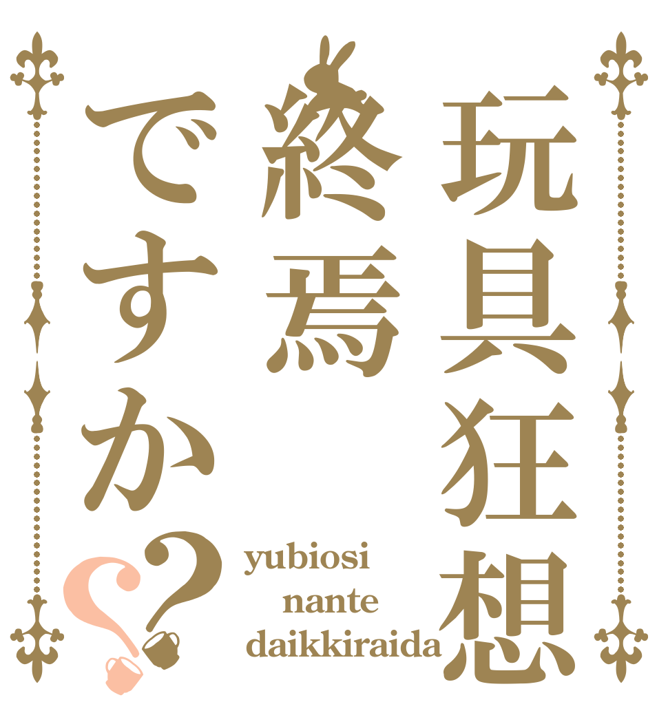 玩具狂想曲は終焉ですか？？ yubiosi nante daikkiraida
