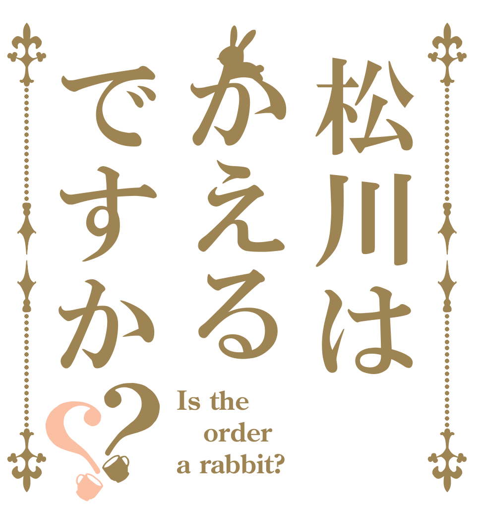 松川はかえるですか？？ Is the order a rabbit?