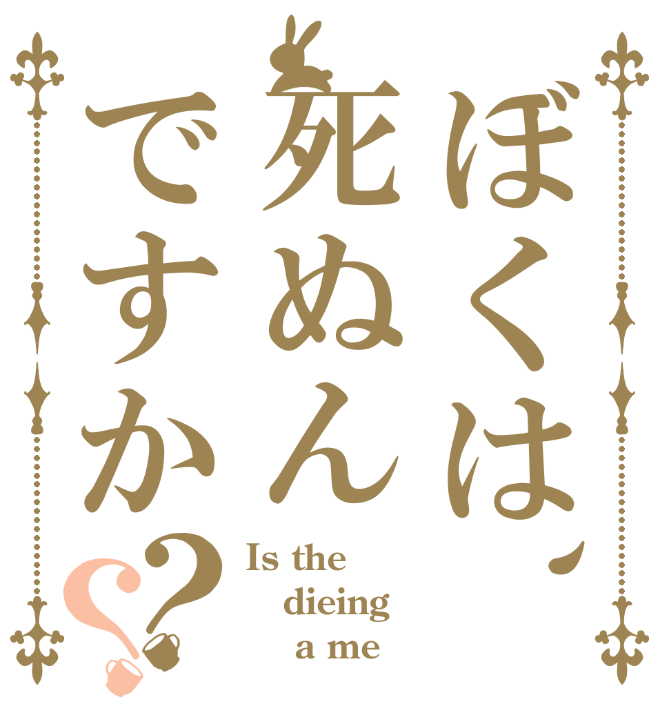 ぼくは、死ぬんですか？？ Is the dieing      a me