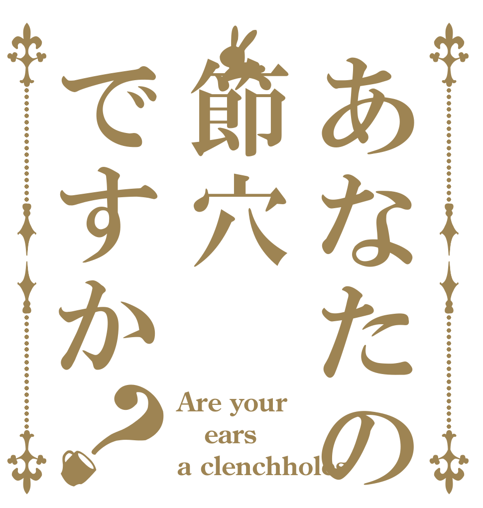 あなたの耳は節穴ですか？ Are your  ears  a clenchholes？
