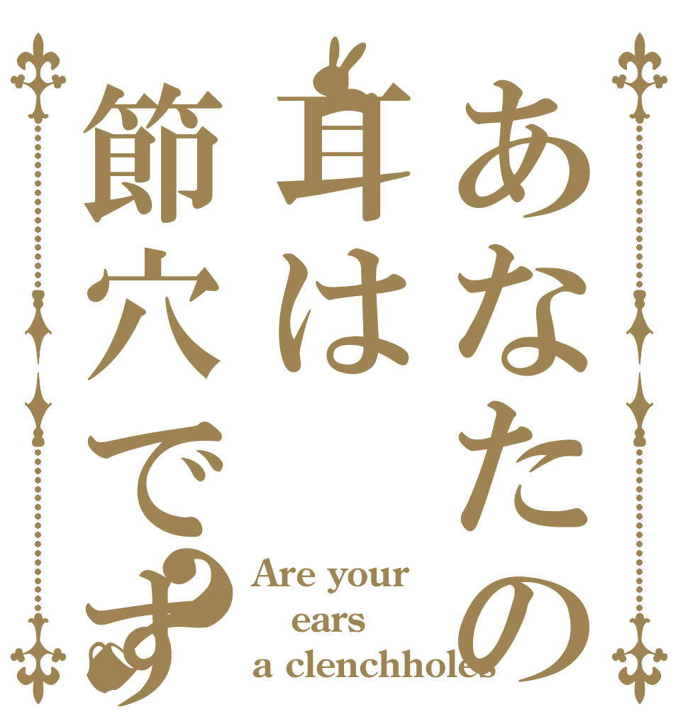 あなたの耳は節穴ですか？ Are your  ears  a clenchholes？
