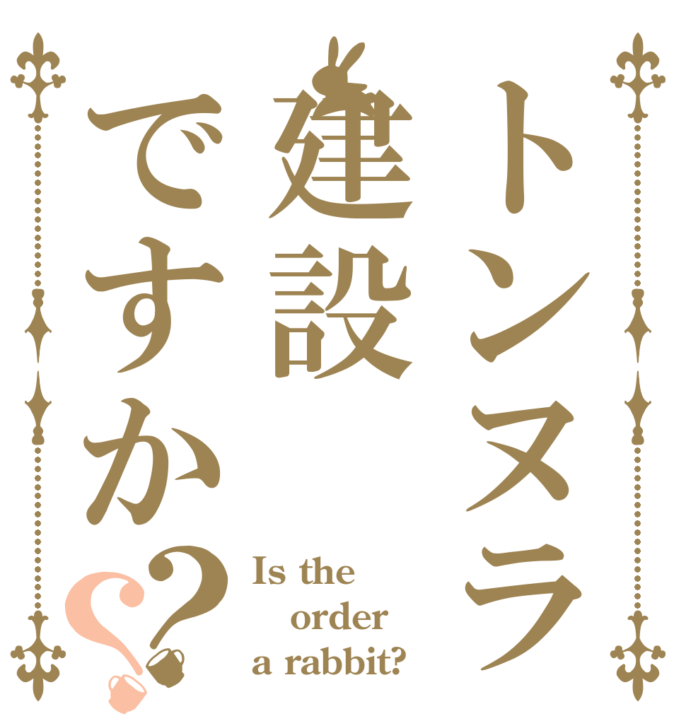 トンヌラ建設ですか？？ Is the order a rabbit?