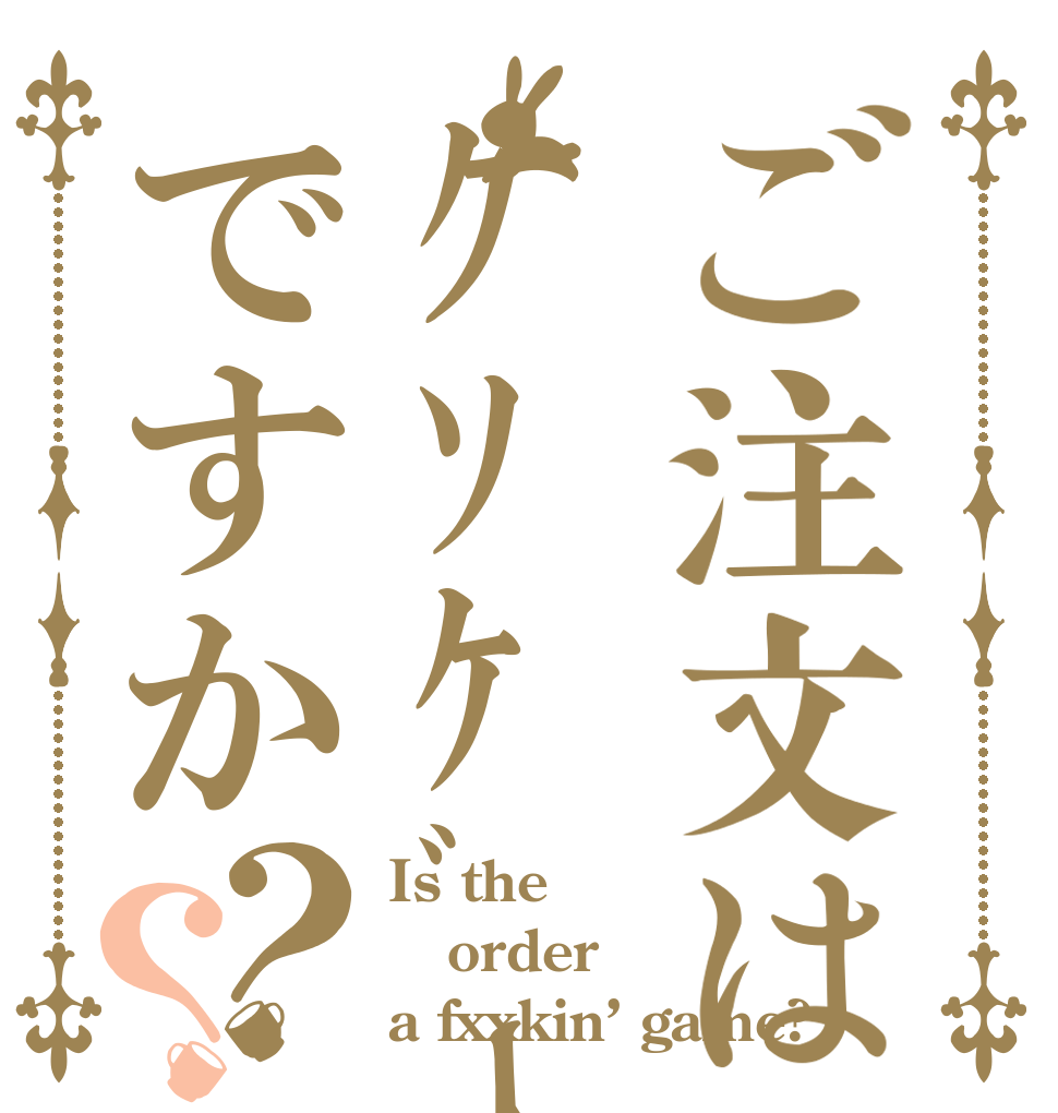 ご注文はｸｿｹﾞｰですか？？ Is the order a fxxkin’ game?