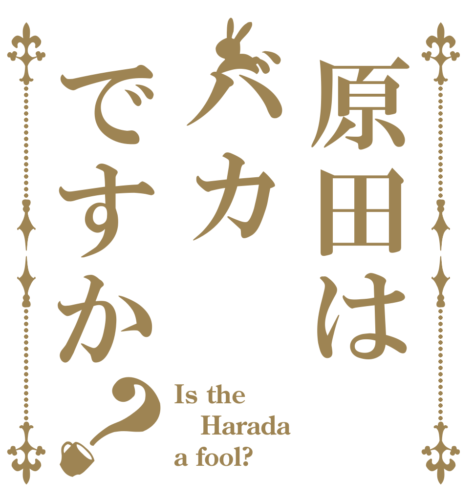 原田はバカですか？ Is the Harada a fool?