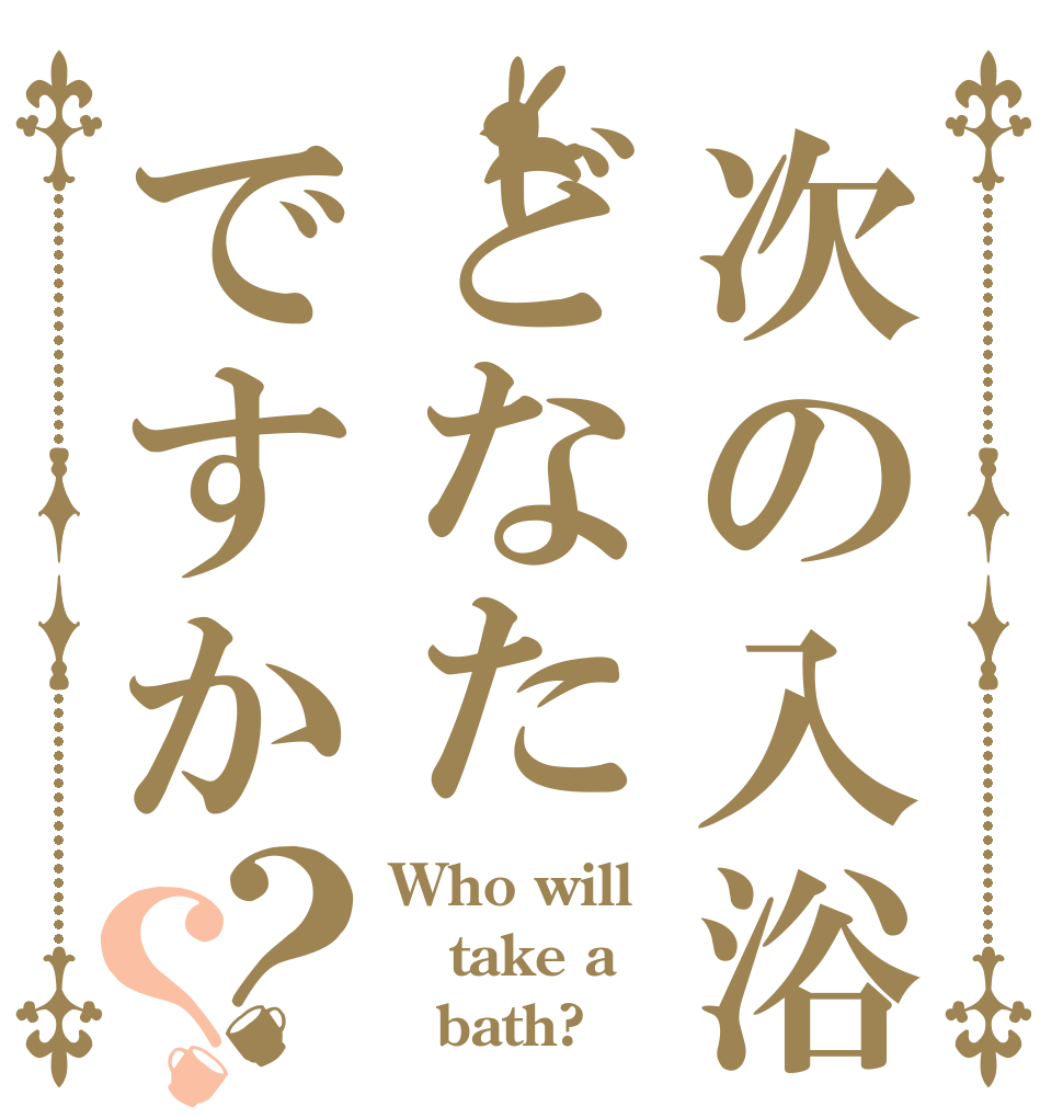 次の入浴どなたですか？？ Who will take a 　bath?