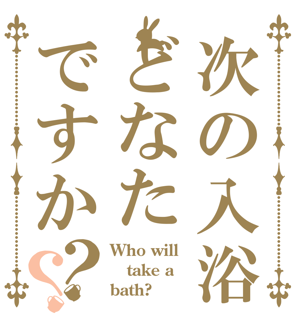 次の入浴どなたですか？？ Who will take a bath?