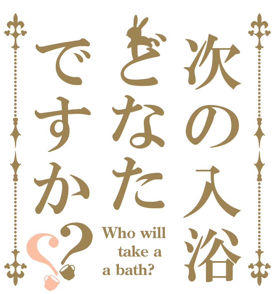 次の入浴どなたですか？？ Who will take a a bath?