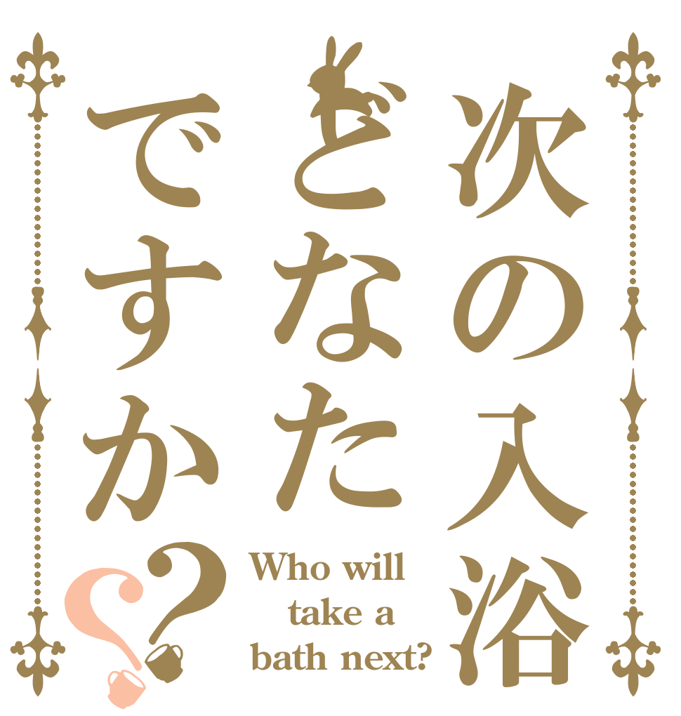次の入浴どなたですか？？ Who will take a bath next?