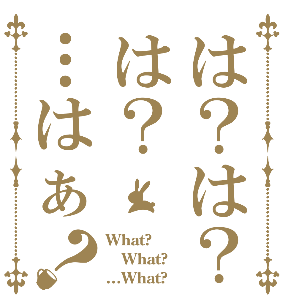 は？は？は？…はぁ？ What? What? …What? 