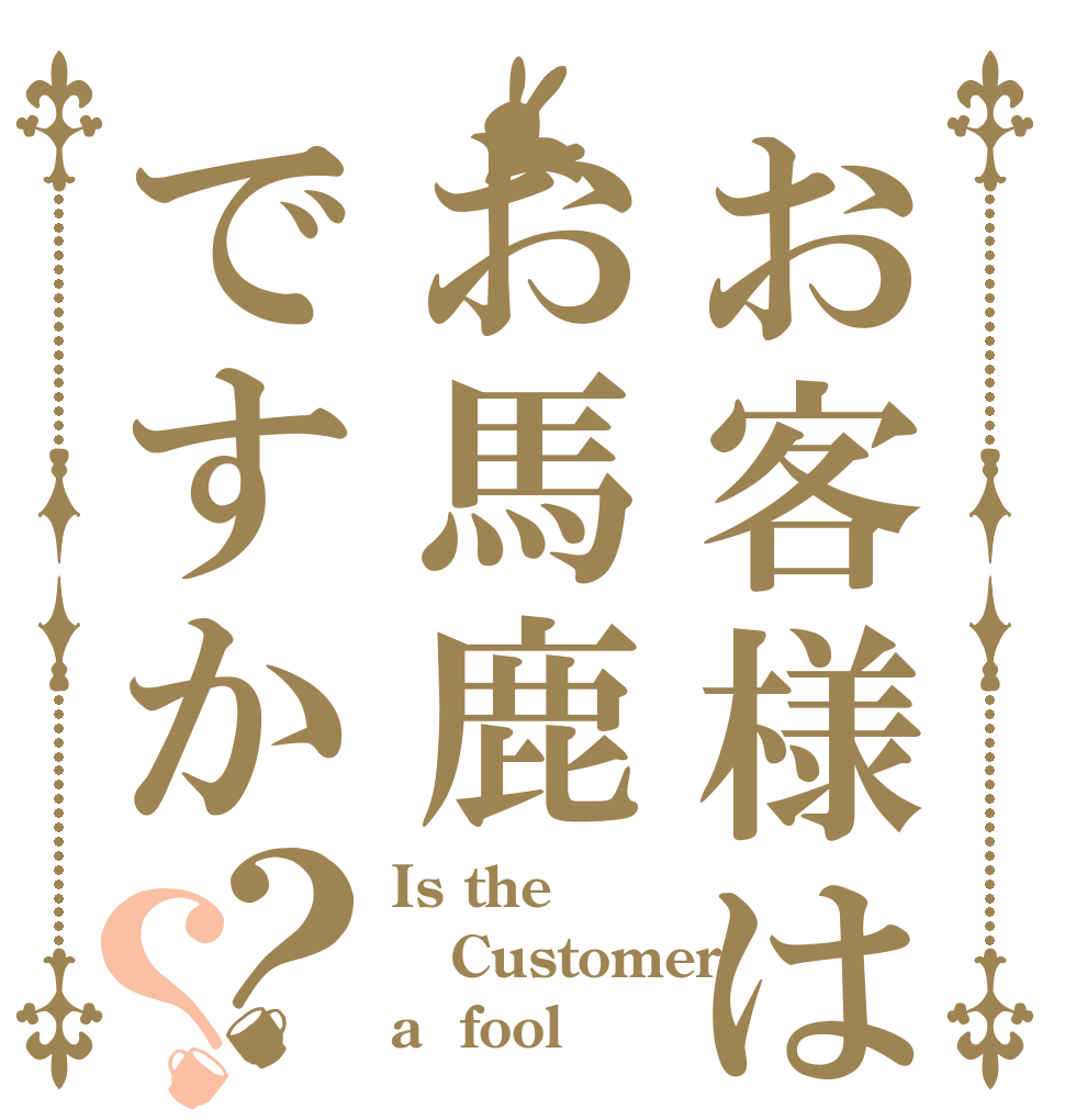 お客様はお馬鹿ですか？？ Is the Customer a  fool ？