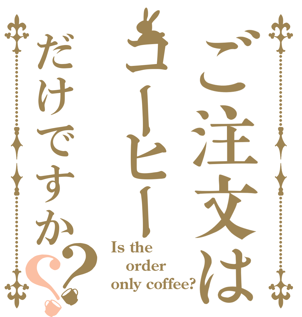 ご注文はコーヒーだけですか？？ Is the order only coffee?