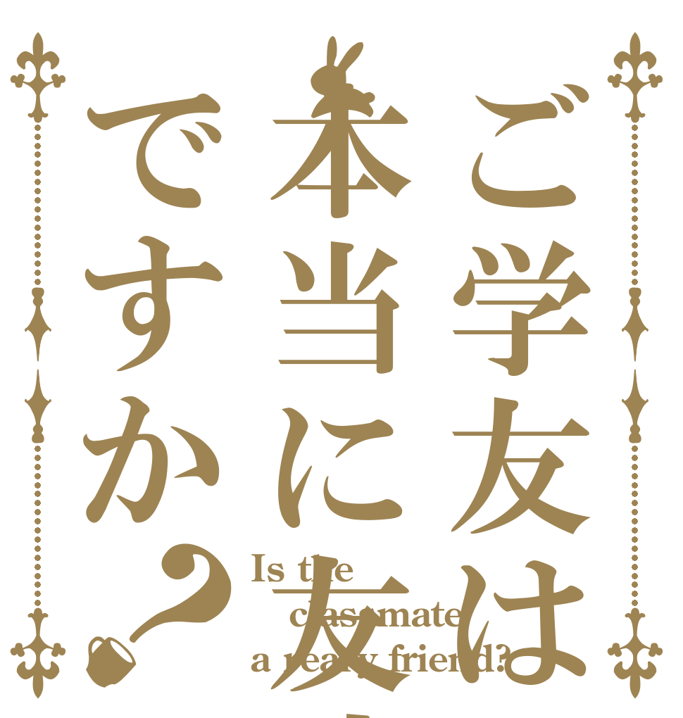 ご学友は本当に友達ですか？ Is the classmate a reary friend?