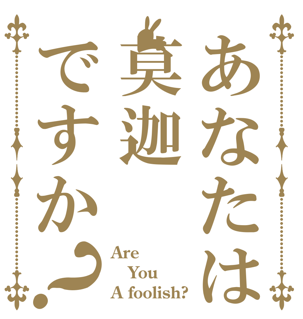 あなたは莫迦ですか？ Are  You A foolish?