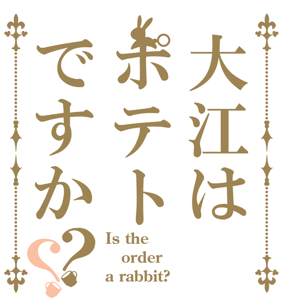 大江はポテトですか？？ Is the order a rabbit?