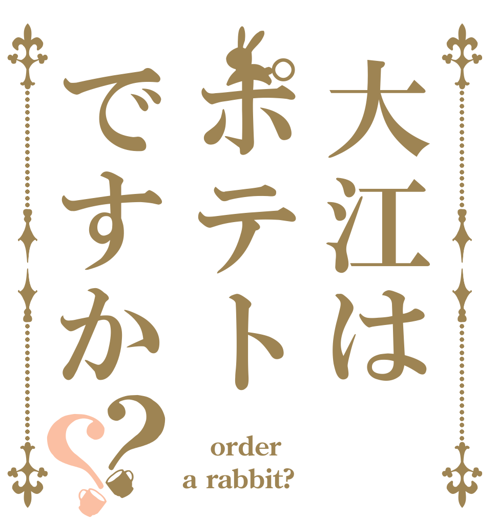 大江はポテトですか？？  order a rabbit?
