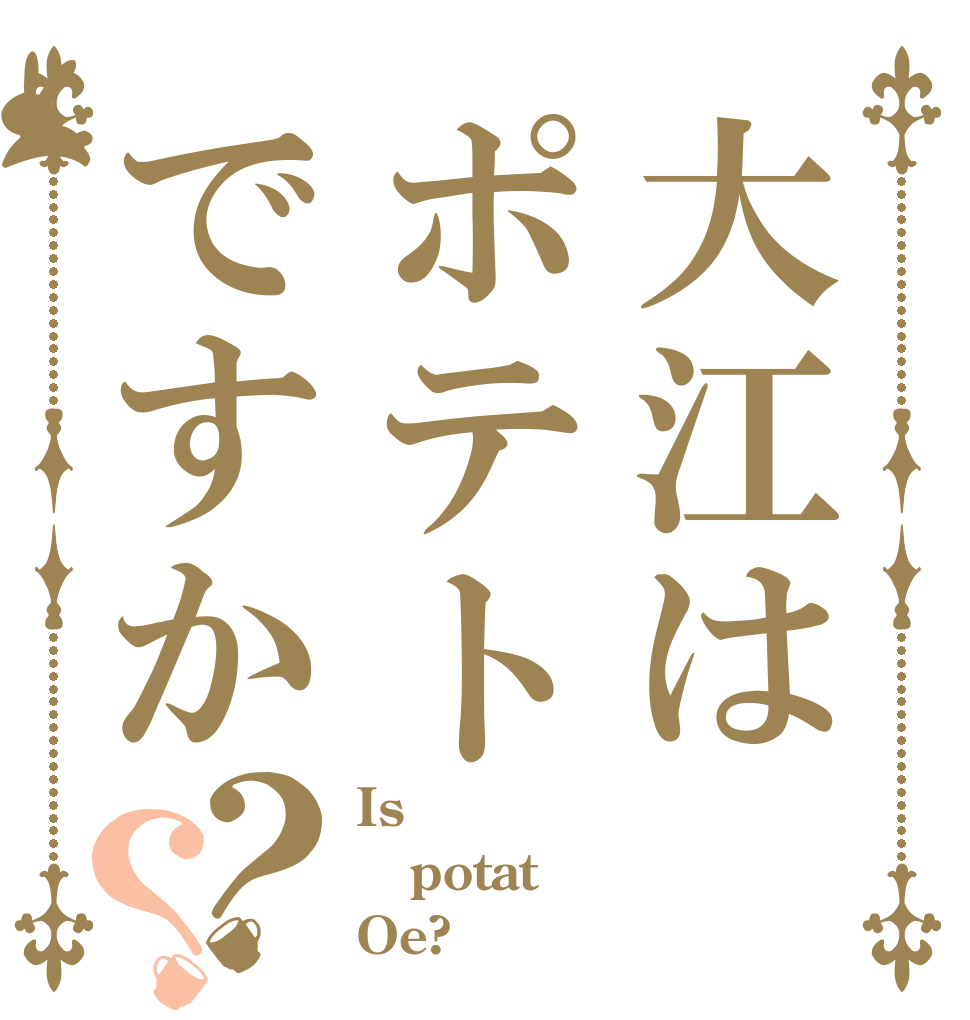 大江はポテトですか？？ Is  potat  Oe?