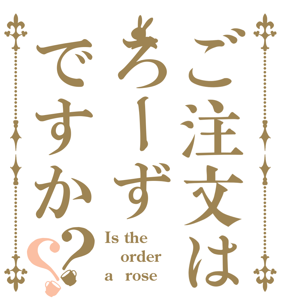 ご注文はろーずですか？？ Is the order a　rose