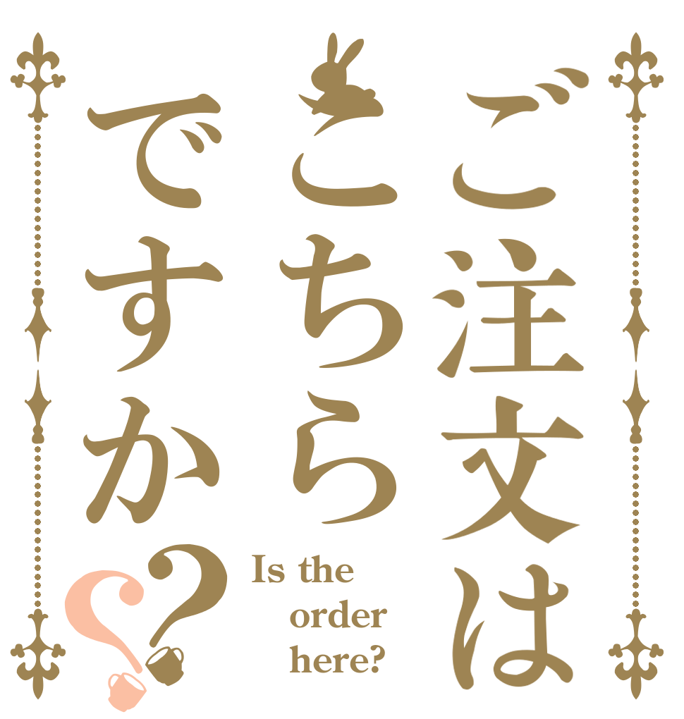 ご注文はこちらですか？？ Is the order    here?