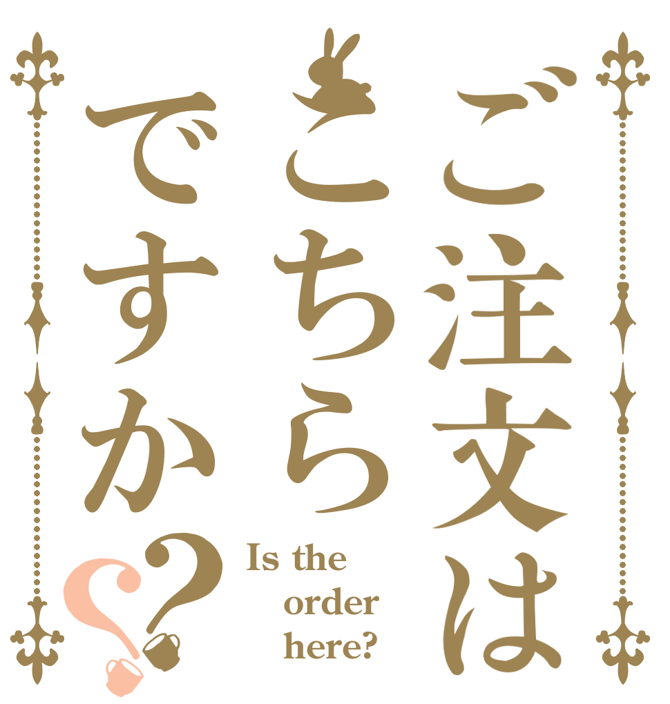 ご注文はこちらですか？？ Is the order    here?