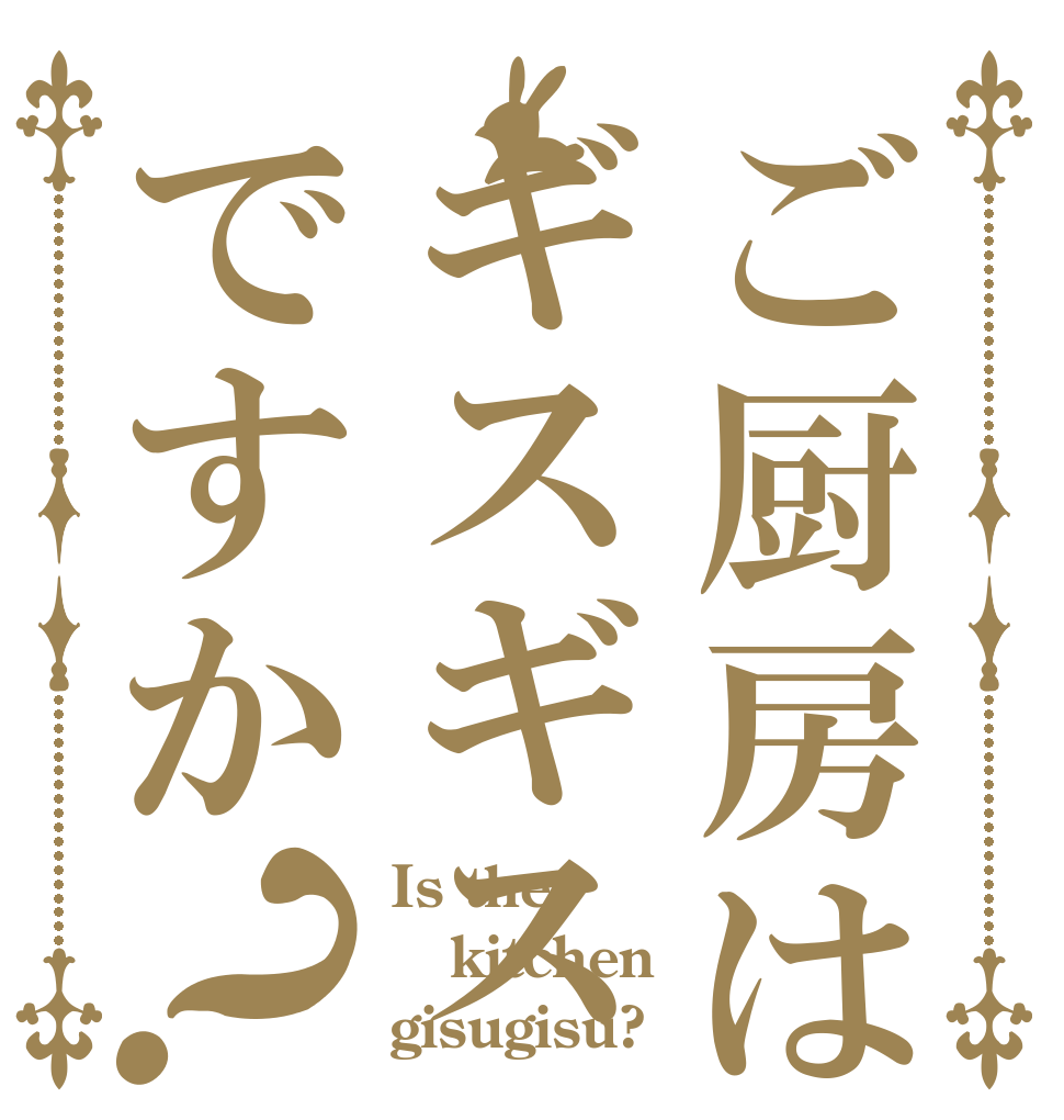 ご厨房はギスギスですか？ Is the kitchen gisugisu?