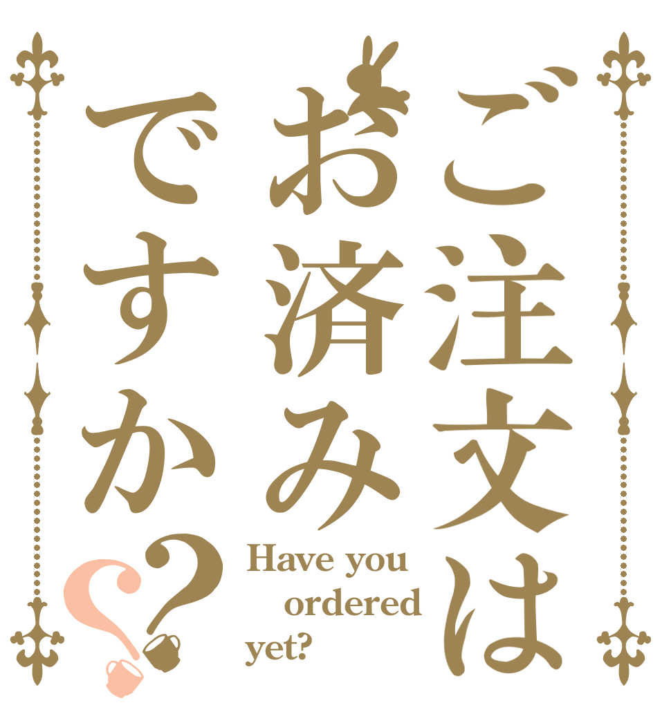 ご注文はお済みですか？？ Have you ordered yet?