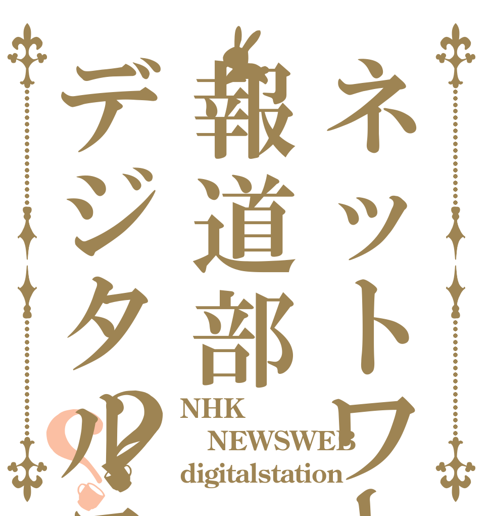 ネットワーク報道部デジタルステーション？？ NHK NEWSWEB digitalstation