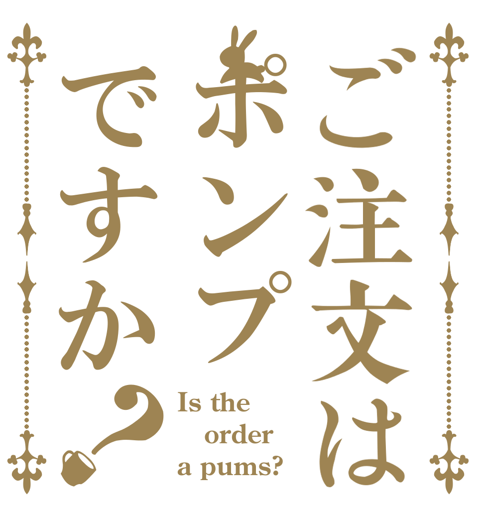 ご注文はポンプですか？ Is the order a pums?