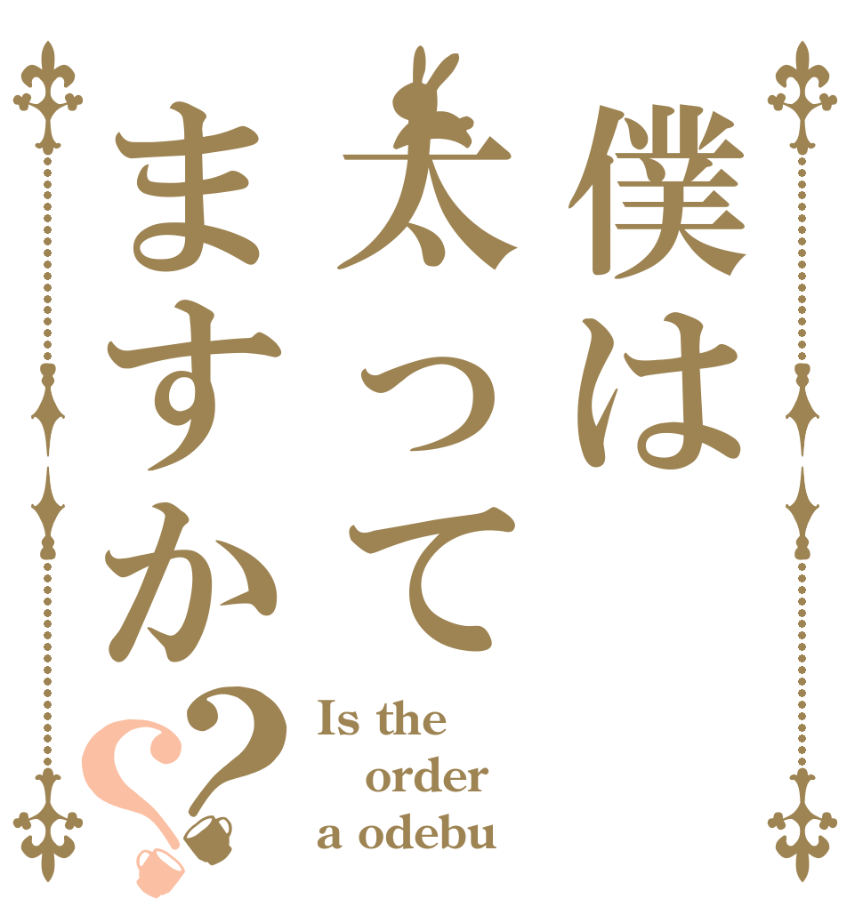 僕は太ってますか？？ Is the order a odebu
