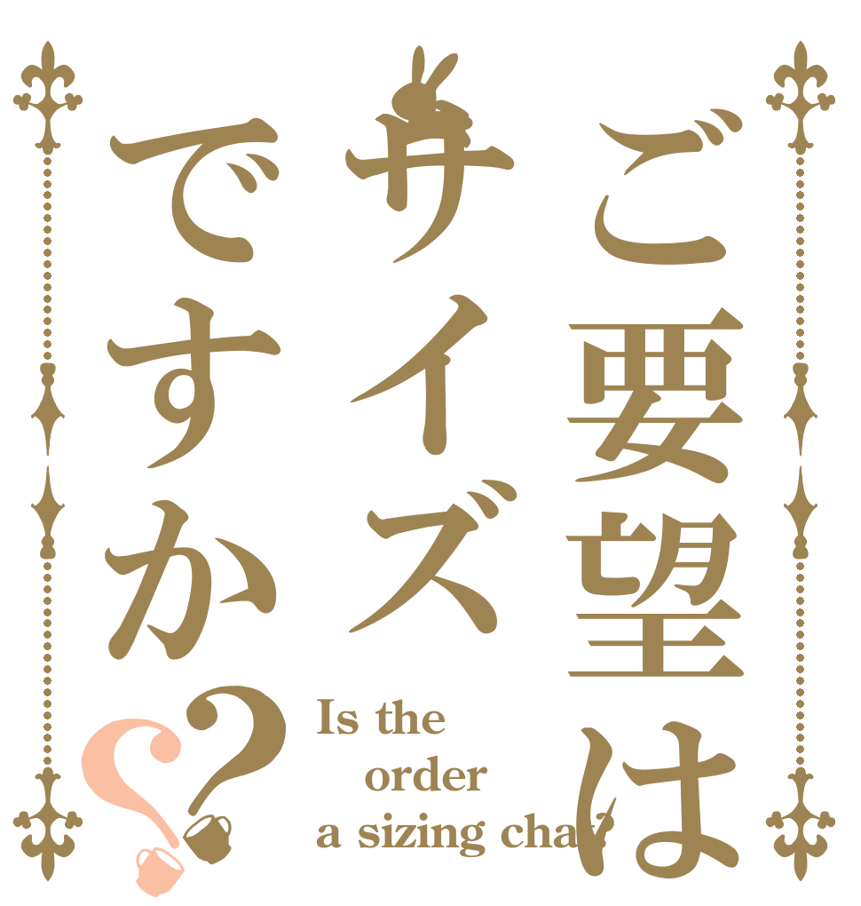 ご要望はサイズですか？？ Is the order a sizing chat?