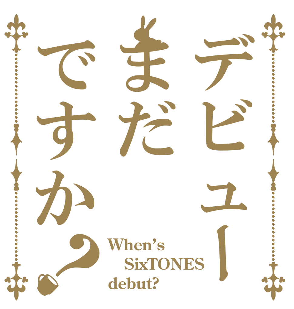デビューまだですか？ When’s  SixTONES debut?