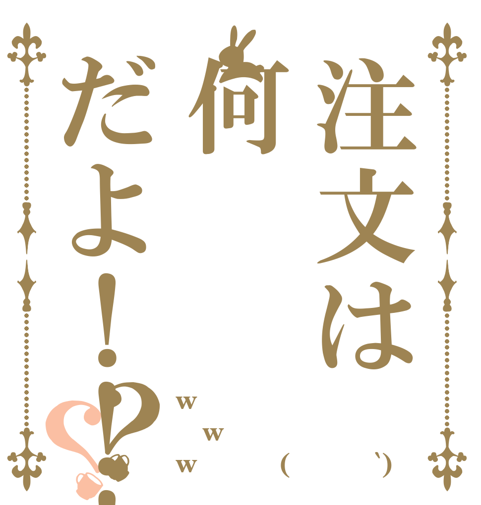 注文は何だよ！！！？？ w w w！！！！(´･ω･`)