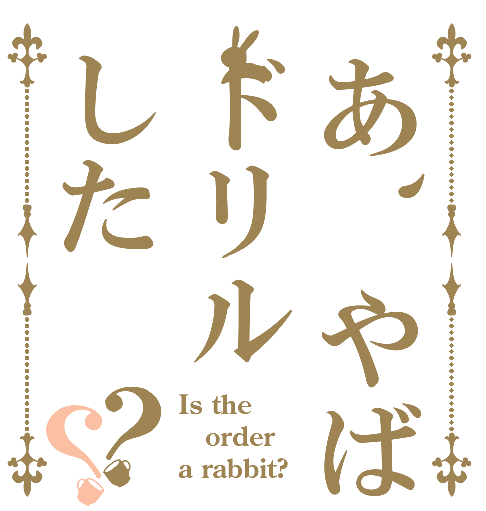 あ、やばいドリルした？？ Is the order a rabbit?