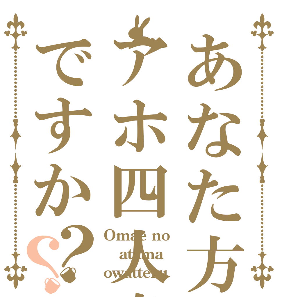 あなた方アホ四人衆ですか？？ Omae no atama owatteru