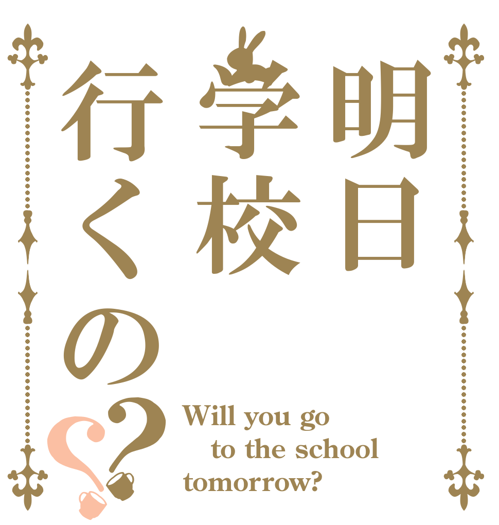 明日学校行くの？？ Will you go to the school tomorrow?