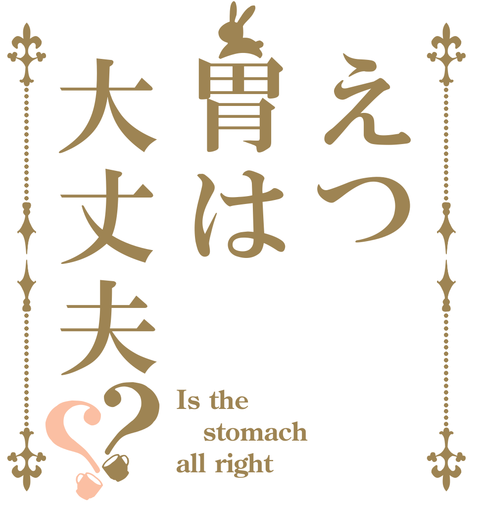 えつ胃は大丈夫？？ Is the   stomach all right？